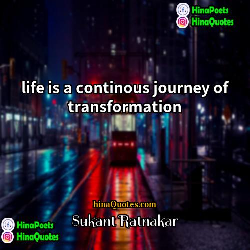 Sukant Ratnakar Quotes | life is a continous journey of transformation
